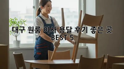 대구 원룸 이사 용달, 후기 좋은 곳 BEST 5!