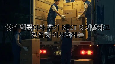 영암 원룸이사 후기 BEST 5: 저렴하고 친절한 이사업체는?